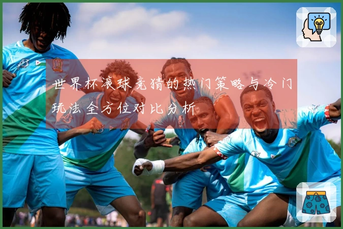 世界杯滚球竞猜的热门策略与冷门玩法全方位对比分析