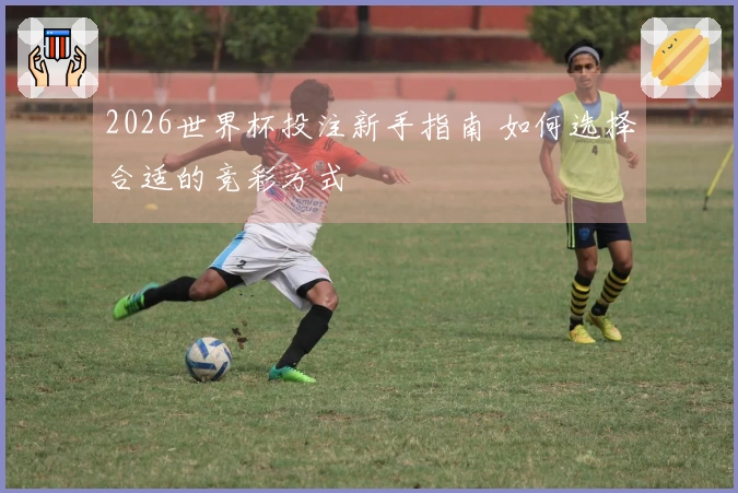 2026世界杯投注新手指南 如何选择合适的竞彩方式