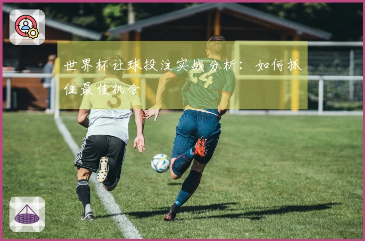 世界杯让球投注实战分析：如何抓住最佳机会