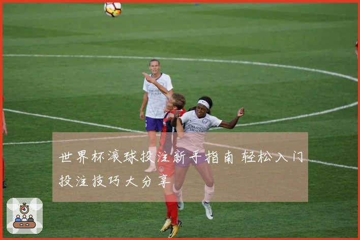 世界杯滚球投注新手指南 轻松入门投注技巧大分享