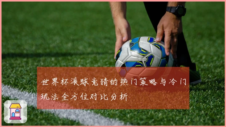 世界杯滚球竞猜的热门策略与冷门玩法全方位对比分析